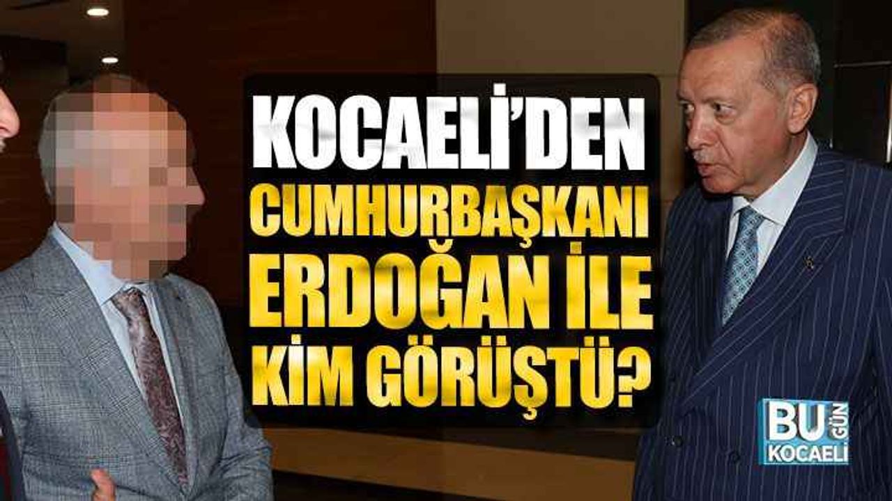Kocaeli'den Cumhurbaşkanı Erdoğan ile kim görüştü?